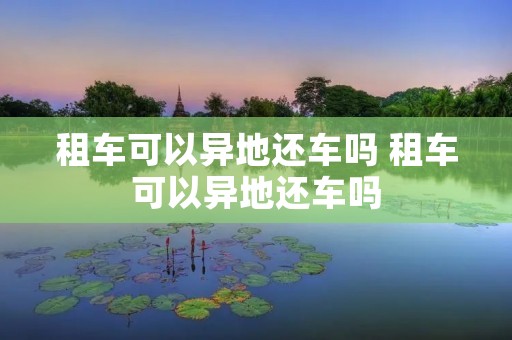 租车可以异地还车吗 租车可以异地还车吗