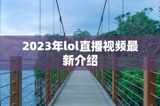2023年lol直播视频最新介绍 2023年lol直播视频最新介绍