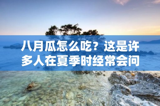 八月瓜怎么吃?这是许多人在夏季时经常会问的问题。八月瓜,也叫作蛇皮果,是一种夏季常见的水果,外形呈长椭圆形,表面有着绿色的条纹,果肉清甜多汁,口感极佳。那么,该如何吃八月瓜呢?下面就来详细介绍一下。 八月瓜怎么吃?这是许多人在夏季时经常会问的问题。八月瓜,也叫作蛇皮果,是一种夏季常见的水果,外形呈长椭圆形,表面有着绿色的条纹,果肉清甜多汁,口感极佳。那么,该如何吃八月瓜呢?下面就来详细介绍一下。