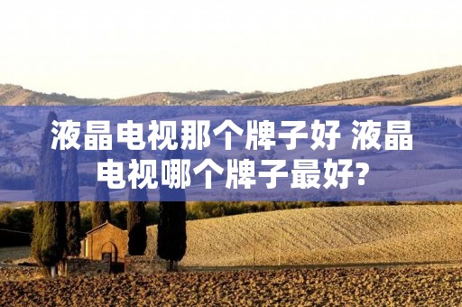 液晶电视那个牌子好 液晶电视哪个牌子最好?