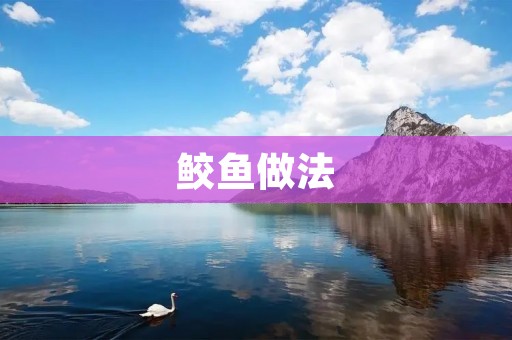 鲛鱼做法：让你在家也能品尝到美味的海鲜