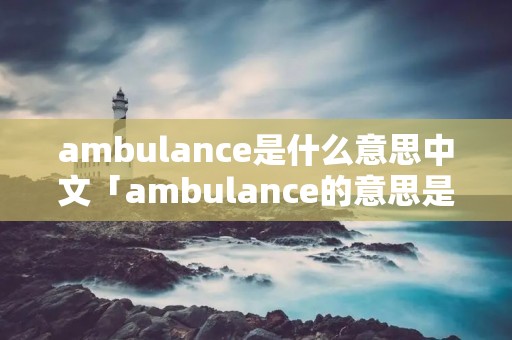 ambulance是什么意思中文「ambulance的意思是什么」