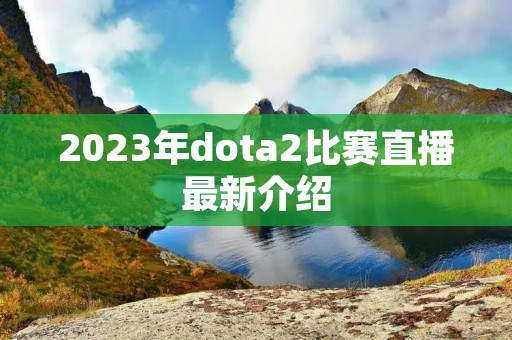 2023年dota2比赛直播最新介绍
