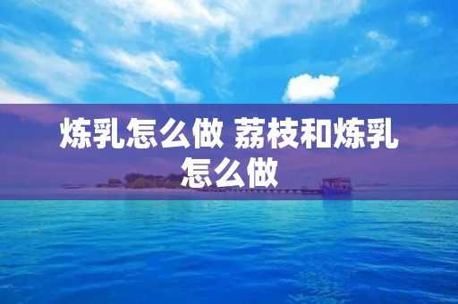 炼乳怎么做 荔枝和炼乳怎么做