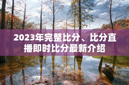 2023年完整比分、比分直播即时比分最新介绍 2023年完整比分、比分直播即时比分最新介绍