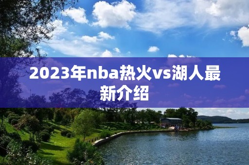 2023年nba热火vs湖人最新介绍 2023年nba热火vs湖人最新介绍