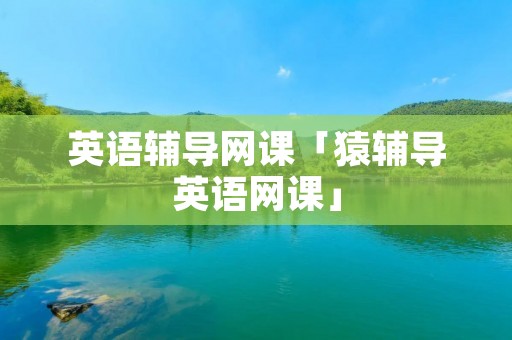 英语辅导网课「猿辅导英语网课」