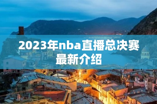 2023年nba直播总决赛最新介绍