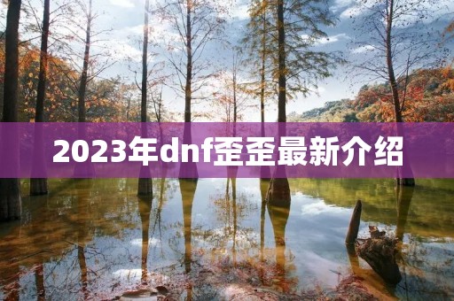 2023年dnf歪歪最新介绍 2023年dnf歪歪最新介绍