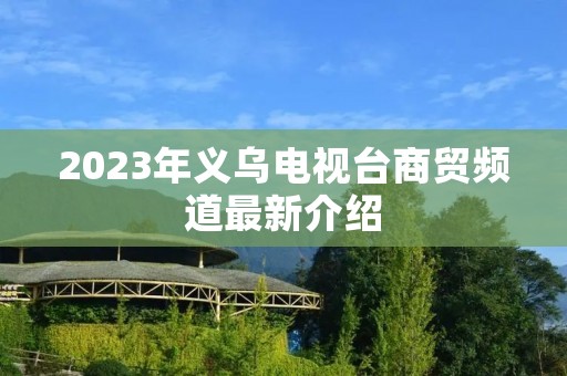 2023年义乌电视台商贸频道最新介绍 2023年义乌电视台商贸频道最新介绍