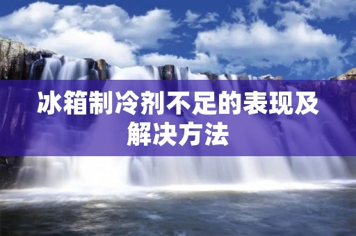 冰箱制冷剂不足的表现及解决方法 冰箱制冷剂不足的表现及解决方法