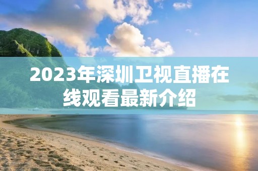 2023年深圳卫视直播在线观看最新介绍 2023年深圳卫视直播在线观看最新介绍