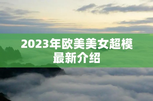 2023年欧美美女超模最新介绍 2023年欧美美女超模最新介绍