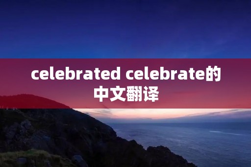 celebrated celebrate的中文翻译