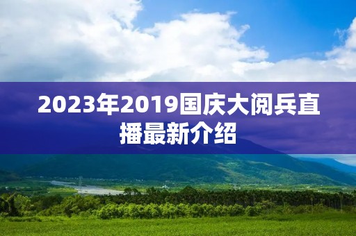 2023年2019国庆大阅兵直播最新介绍