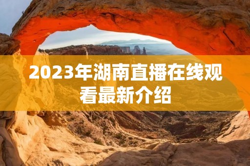 2023年湖南直播在线观看最新介绍