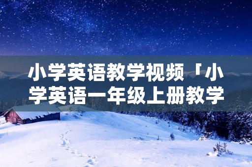 小学英语教学视频「小学英语一年级上册教学视频」 小学英语教学视频「小学英语一年级上册教学视频」
