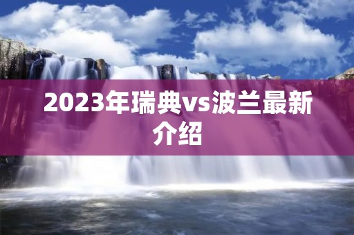2023年瑞典vs波兰最新介绍