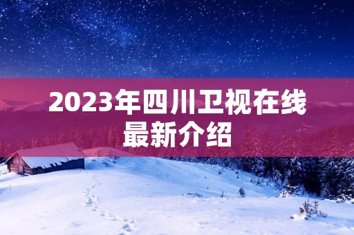 2023年四川卫视在线最新介绍