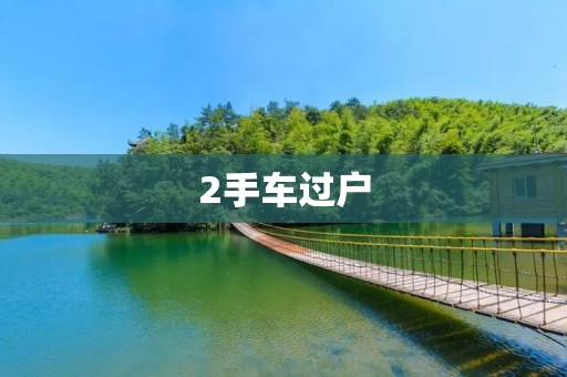 2手车过户:如何顺利完成过户手续? 2手车过户:如何顺利完成过户手续?