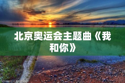 北京奥运会主题曲《我和你》:中国音乐的骄傲 北京奥运会主题曲《我和你》:中国音乐的骄傲