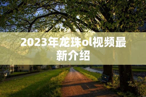 2023年龙珠ol视频最新介绍