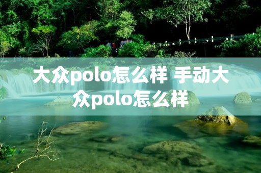 大众polo怎么样 手动大众polo怎么样 大众polo怎么样 手动大众polo怎么样