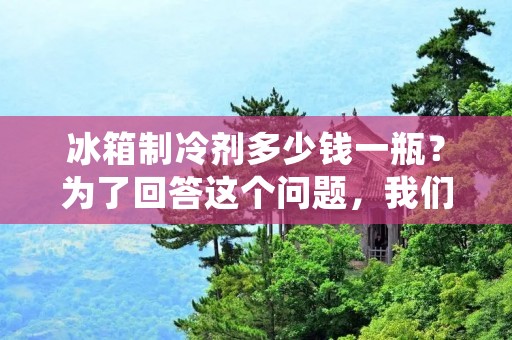冰箱制冷剂多少钱一瓶?为了回答这个问题,我们需要了解一些基本知识。制冷剂是一种用于制冷设备中的化学物质,它们的作用是在制冷循环中传递热量。在冰箱中,制冷剂被压缩成液体,然后通过蒸发来吸收热量,冷却冰箱内的空气。不同的制冷剂有不同的性质,因此选择正确的制冷剂对于冰箱的性能和效率非常重要。 冰箱制冷剂多少钱一瓶?为了回答这个问题,我们需要了解一些基本知识。制冷剂是一种用于制冷设备中的化学物质,它们的作用是在制冷循环中传递热量。在冰箱中,制冷剂被压缩成液体,然后通过蒸发来吸收热量,冷却冰箱内的空气。不同的制冷剂有不同的性质,因此选择正确的制冷剂对于冰箱的性能和效率非常重要。