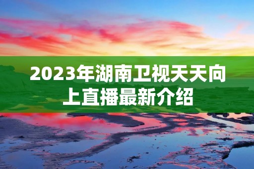 2023年湖南卫视天天向上直播最新介绍