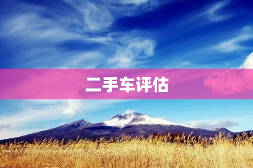 二手车评估:如何正确估价你的二手车 二手车评估:如何正确估价你的二手车