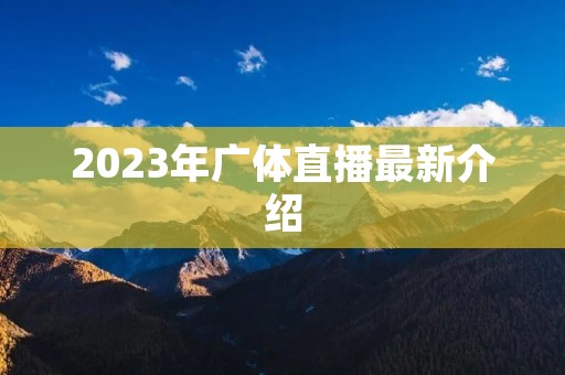 2023年广体直播最新介绍 2023年广体直播最新介绍