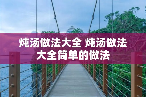 炖汤做法大全 炖汤做法大全简单的做法