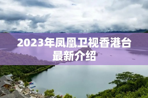 2023年凤凰卫视香港台最新介绍 2023年凤凰卫视香港台最新介绍
