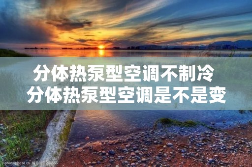 分体热泵型空调不制冷 分体热泵型空调是不是变频空调