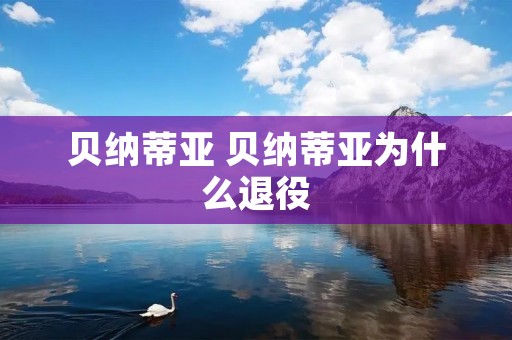 贝纳蒂亚 贝纳蒂亚为什么退役