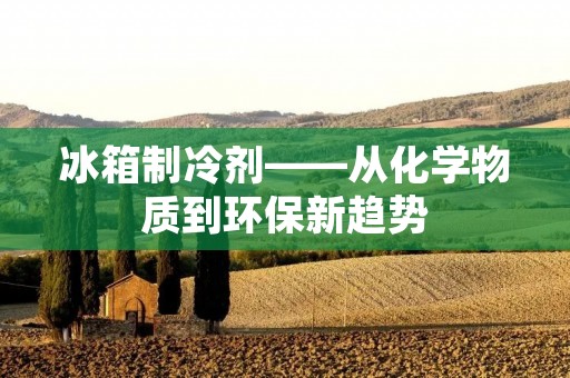 冰箱制冷剂——从化学物质到环保新趋势