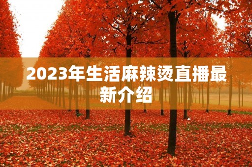 2023年生活麻辣烫直播最新介绍