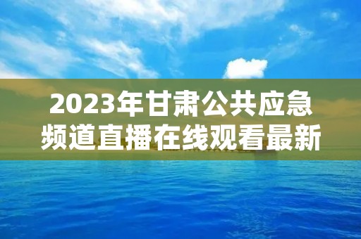 2023年甘肃公共应急频道直播在线观看最新介绍
