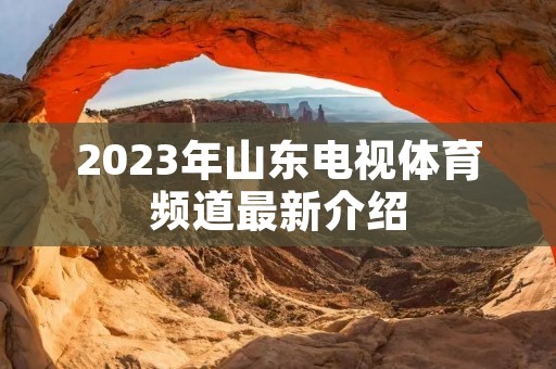 2023年山东电视体育频道最新介绍 2023年山东电视体育频道最新介绍