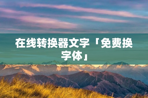 在线转换器文字「免费换字体」 在线转换器文字「免费换字体」