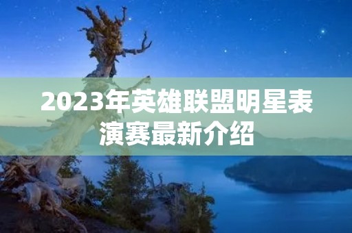 2023年英雄联盟明星表演赛最新介绍 2023年英雄联盟明星表演赛最新介绍