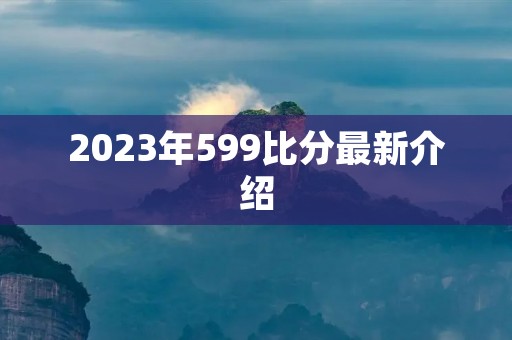 2023年599比分最新介绍 2023年599比分最新介绍