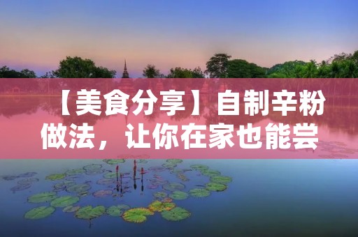 【美食分享】自制辛粉做法,让你在家也能尝到美味 【美食分享】自制辛粉做法,让你在家也能尝到美味