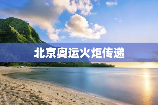 北京奥运火炬传递：激荡民族自豪感的壮举