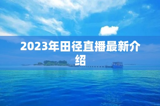 2023年田径直播最新介绍