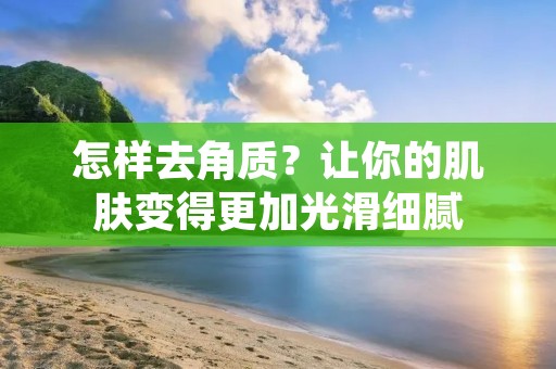 怎样去角质？让你的肌肤变得更加光滑细腻