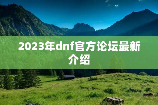 2023年dnf官方论坛最新介绍