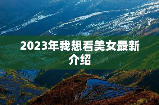 2023年我想看美女最新介绍