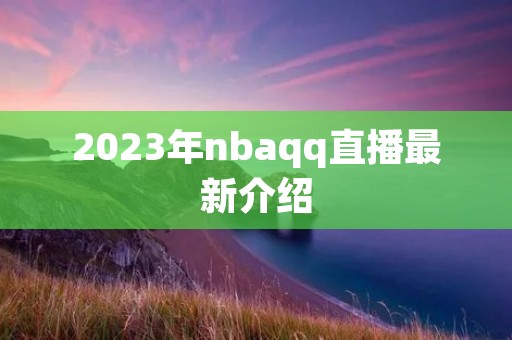 2023年nbaqq直播最新介绍 2023年nbaqq直播最新介绍