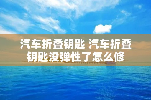 汽车折叠钥匙 汽车折叠钥匙没弹性了怎么修